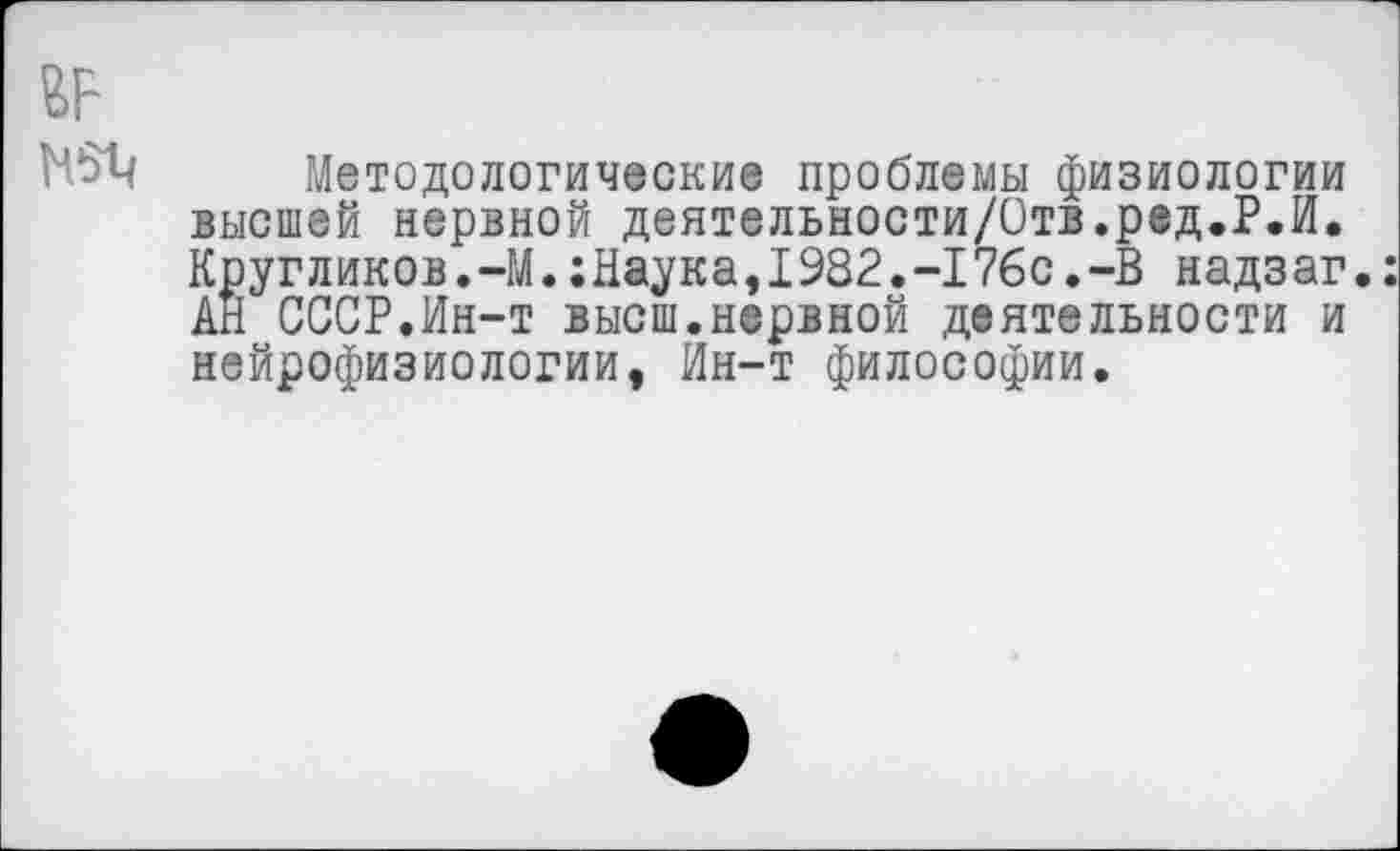 ﻿Методологические проблемы физиологии высшей нервной деятельности/Отв.ред.Р.И. Кругликов.-М.:Наука,1982.-176с.-В надзаг.: АН СССР.Ин-т высш.нервной деятельности и нейрофизиологии, Ин-т философии.